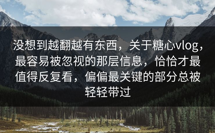 没想到越翻越有东西，关于糖心vlog，最容易被忽视的那层信息，恰恰才最值得反复看，偏偏最关键的部分总被轻轻带过
