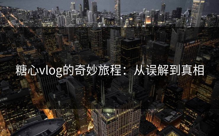 糖心vlog的奇妙旅程：从误解到真相