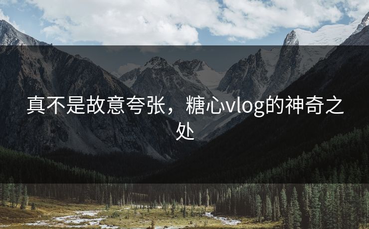真不是故意夸张，糖心vlog的神奇之处