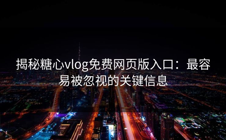揭秘糖心vlog免费网页版入口：最容易被忽视的关键信息