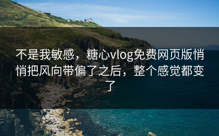 不是我敏感，糖心vlog免费网页版悄悄把风向带偏了之后，整个感觉都变了