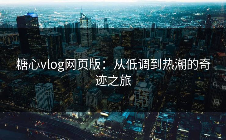 糖心vlog网页版：从低调到热潮的奇迹之旅