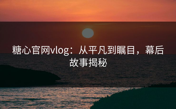 糖心官网vlog：从平凡到瞩目，幕后故事揭秘