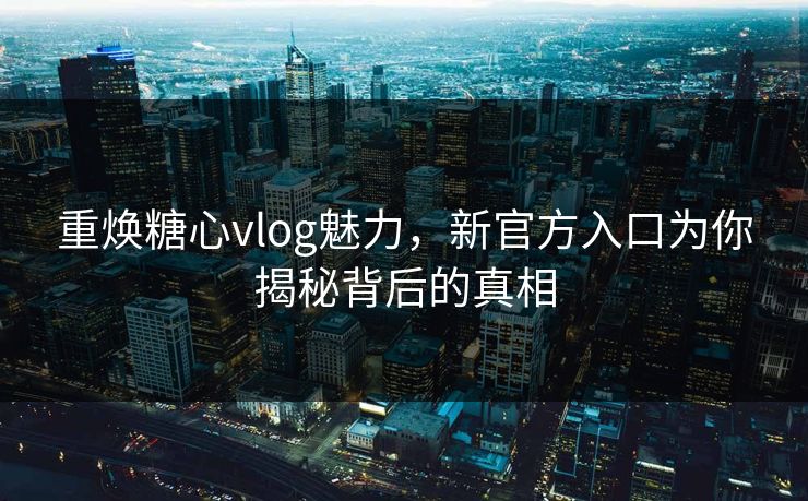 重焕糖心vlog魅力，新官方入口为你揭秘背后的真相