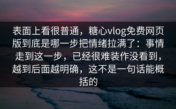 表面上看很普通，糖心vlog免费网页版到底是哪一步把情绪拉满了：事情走到这一步，已经很难装作没看到，越到后面越明确，这不是一句话能概括的