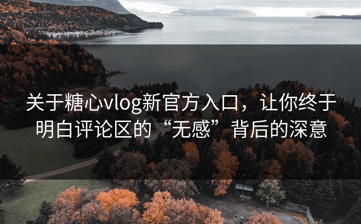 关于糖心vlog新官方入口，让你终于明白评论区的“无感”背后的深意