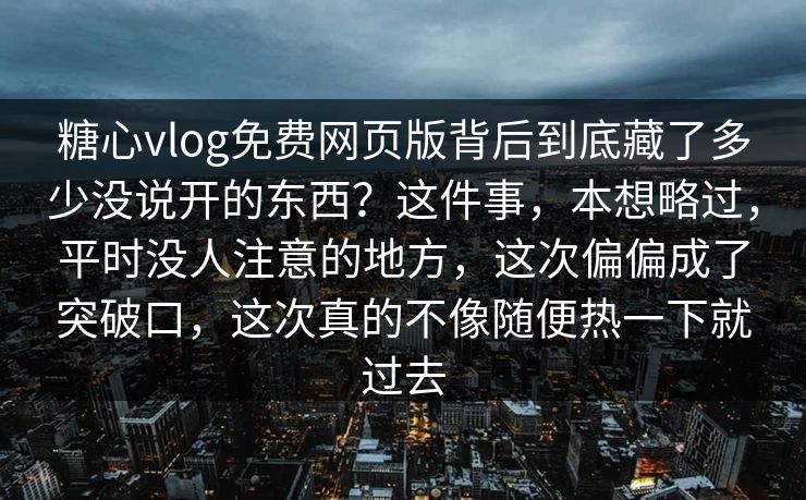 糖心vlog免费网页版背后到底藏了多少没说开的东西？这件事，本想略过，平时没人注意的地方，这次偏偏成了突破口，这次真的不像随便热一下就过去