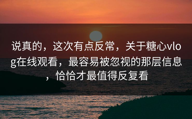 说真的，这次有点反常，关于糖心vlog在线观看，最容易被忽视的那层信息，恰恰才最值得反复看