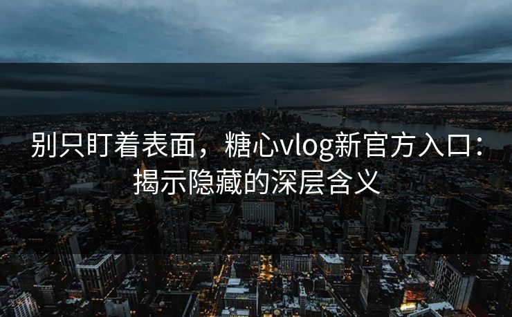 别只盯着表面，糖心vlog新官方入口：揭示隐藏的深层含义