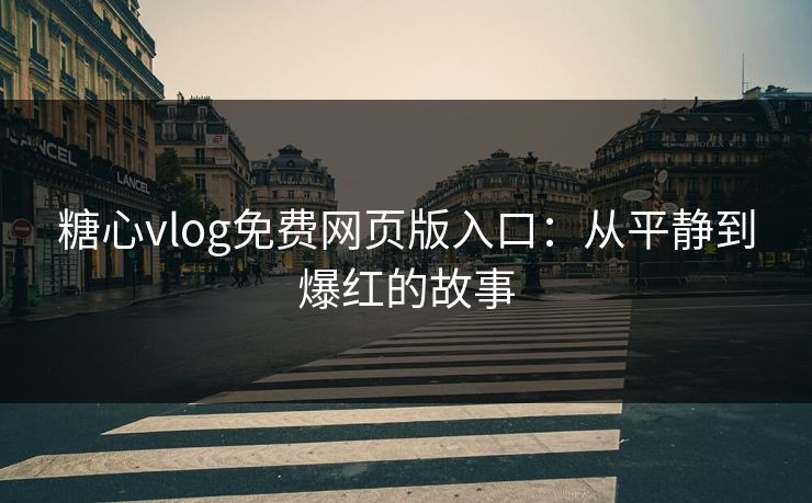 糖心vlog免费网页版入口：从平静到爆红的故事