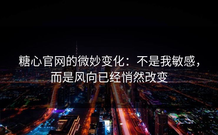 糖心官网的微妙变化：不是我敏感，而是风向已经悄然改变