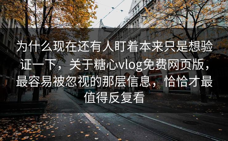 为什么现在还有人盯着本来只是想验证一下，关于糖心vlog免费网页版，最容易被忽视的那层信息，恰恰才最值得反复看