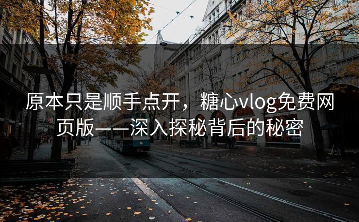 原本只是顺手点开，糖心vlog免费网页版——深入探秘背后的秘密