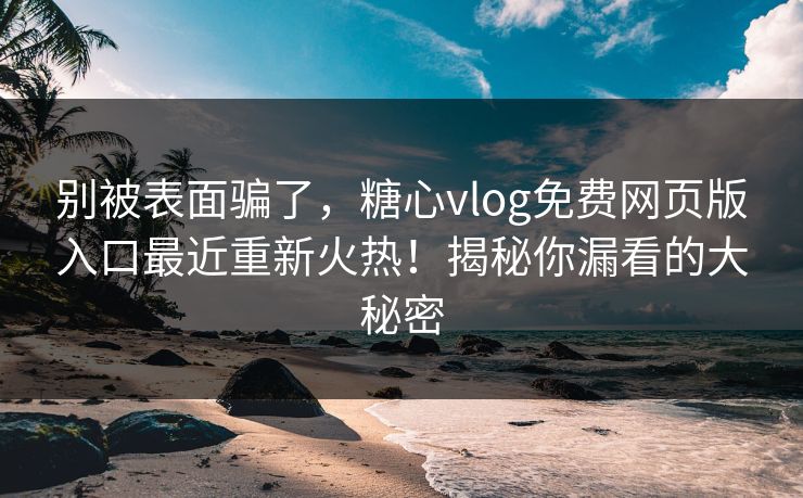别被表面骗了，糖心vlog免费网页版入口最近重新火热！揭秘你漏看的大秘密