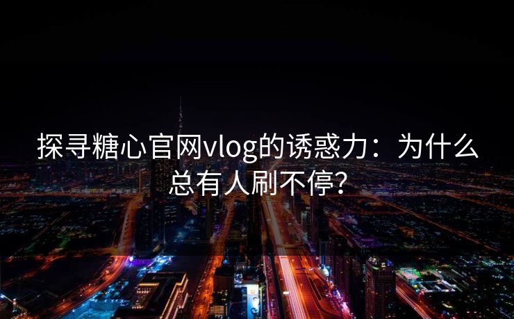 探寻糖心官网vlog的诱惑力：为什么总有人刷不停？