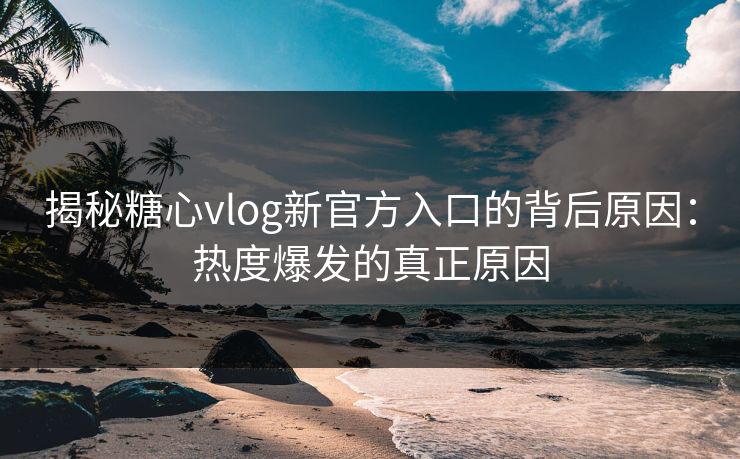 揭秘糖心vlog新官方入口的背后原因：热度爆发的真正原因
