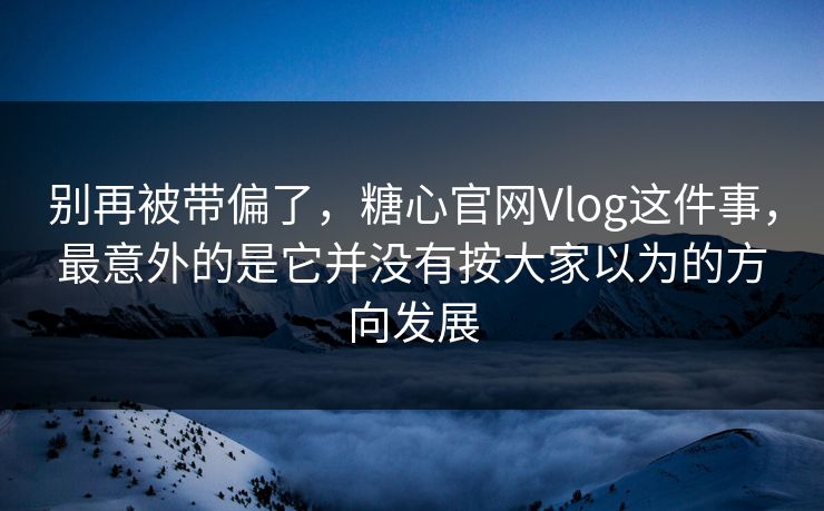 别再被带偏了，糖心官网Vlog这件事，最意外的是它并没有按大家以为的方向发展