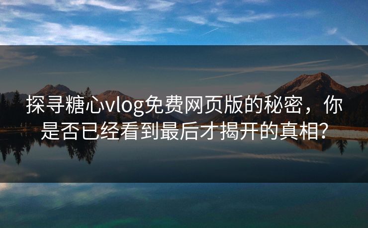 探寻糖心vlog免费网页版的秘密，你是否已经看到最后才揭开的真相？