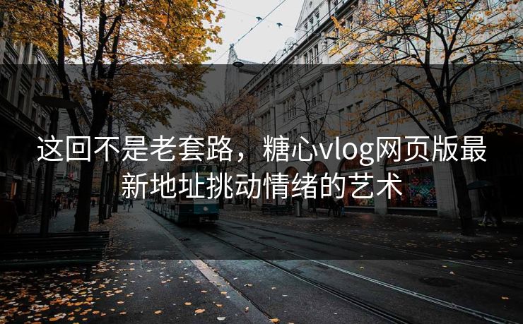 这回不是老套路，糖心vlog网页版最新地址挑动情绪的艺术