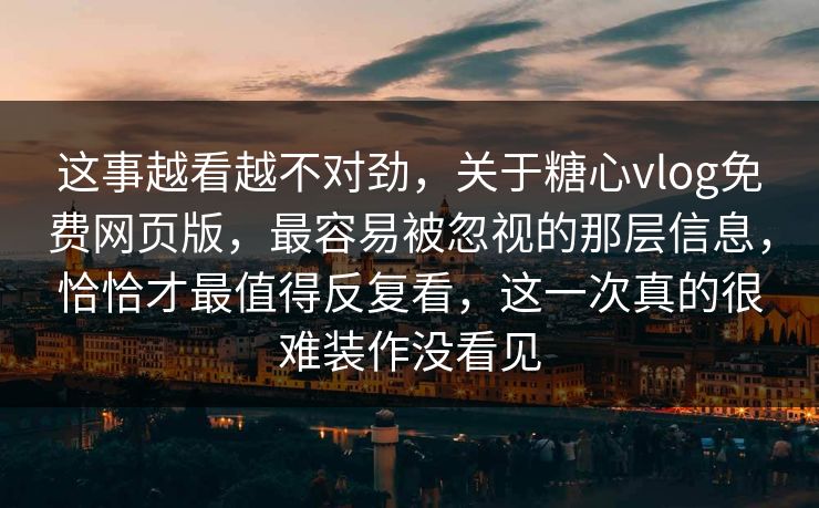 这事越看越不对劲，关于糖心vlog免费网页版，最容易被忽视的那层信息，恰恰才最值得反复看，这一次真的很难装作没看见