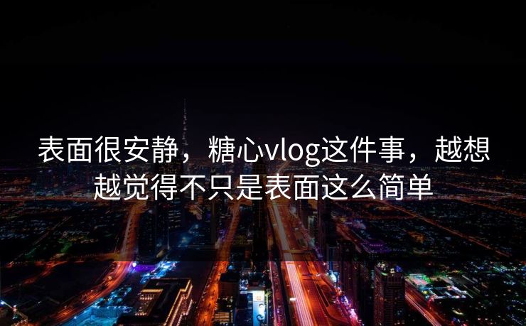 表面很安静，糖心vlog这件事，越想越觉得不只是表面这么简单
