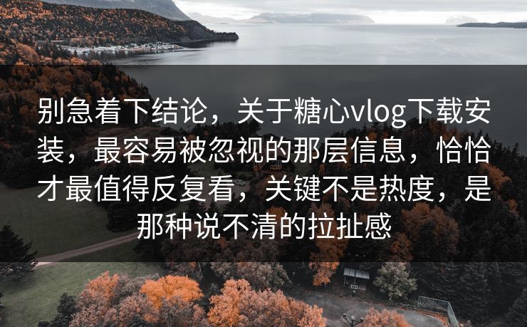 别急着下结论，关于糖心vlog下载安装，最容易被忽视的那层信息，恰恰才最值得反复看，关键不是热度，是那种说不清的拉扯感