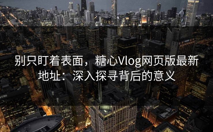 别只盯着表面，糖心Vlog网页版最新地址：深入探寻背后的意义