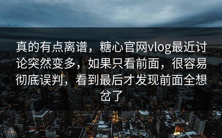 真的有点离谱，糖心官网vlog最近讨论突然变多，如果只看前面，很容易彻底误判，看到最后才发现前面全想岔了