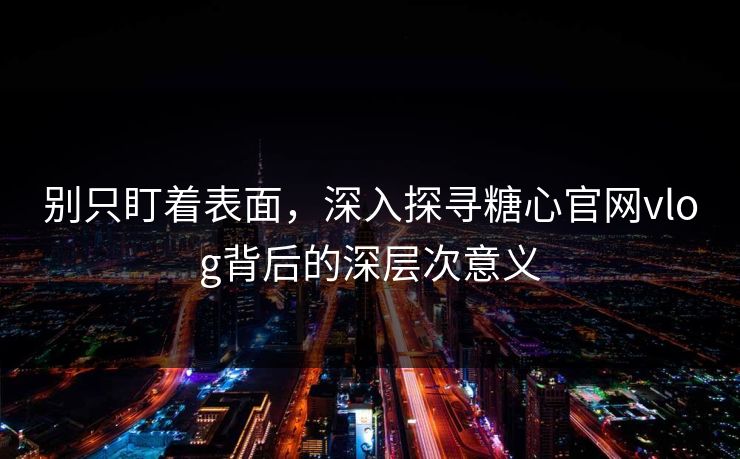 别只盯着表面，深入探寻糖心官网vlog背后的深层次意义