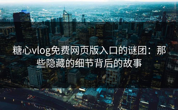 糖心vlog免费网页版入口的谜团：那些隐藏的细节背后的故事