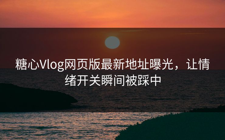 糖心Vlog网页版最新地址曝光，让情绪开关瞬间被踩中
