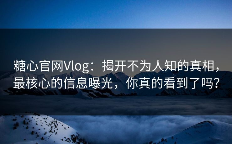 糖心官网Vlog：揭开不为人知的真相，最核心的信息曝光，你真的看到了吗？