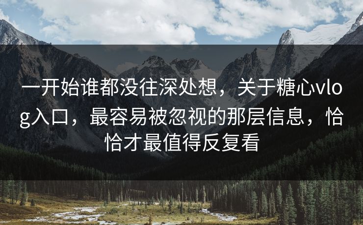 一开始谁都没往深处想，关于糖心vlog入口，最容易被忽视的那层信息，恰恰才最值得反复看
