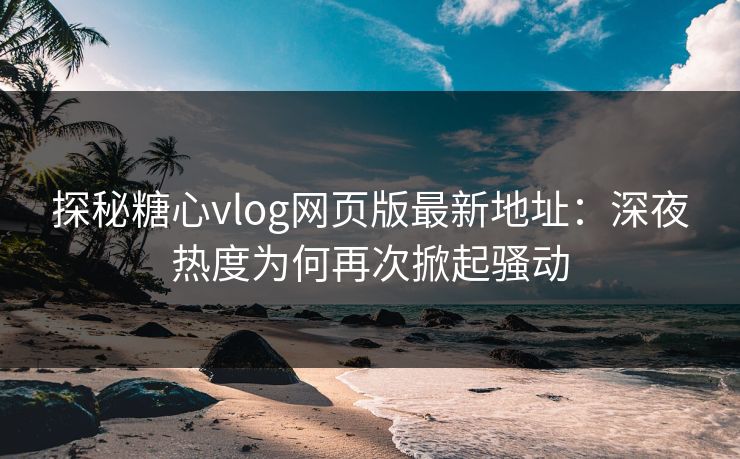 探秘糖心vlog网页版最新地址：深夜热度为何再次掀起骚动