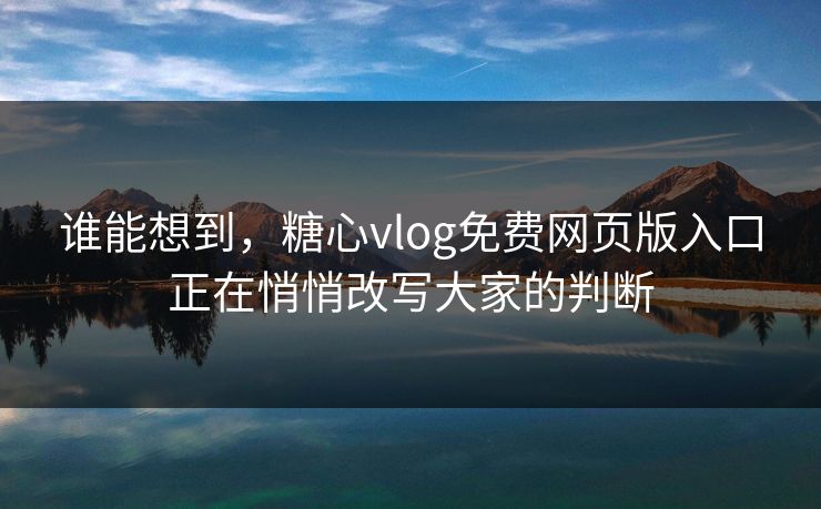 谁能想到，糖心vlog免费网页版入口正在悄悄改写大家的判断