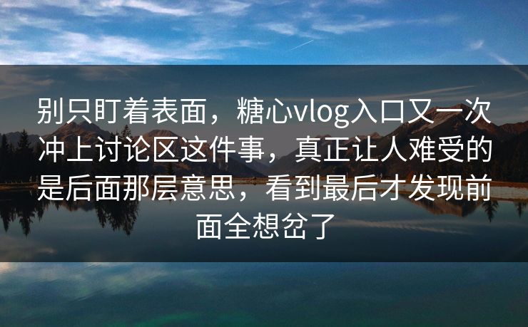 别只盯着表面，糖心vlog入口又一次冲上讨论区这件事，真正让人难受的是后面那层意思，看到最后才发现前面全想岔了