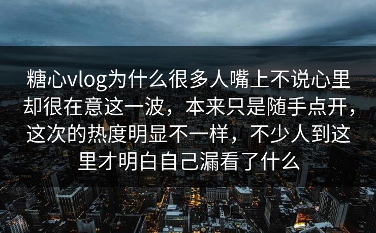 糖心vlog为什么很多人嘴上不说心里却很在意这一波，本来只是随手点开，这次的热度明显不一样，不少人到这里才明白自己漏看了什么