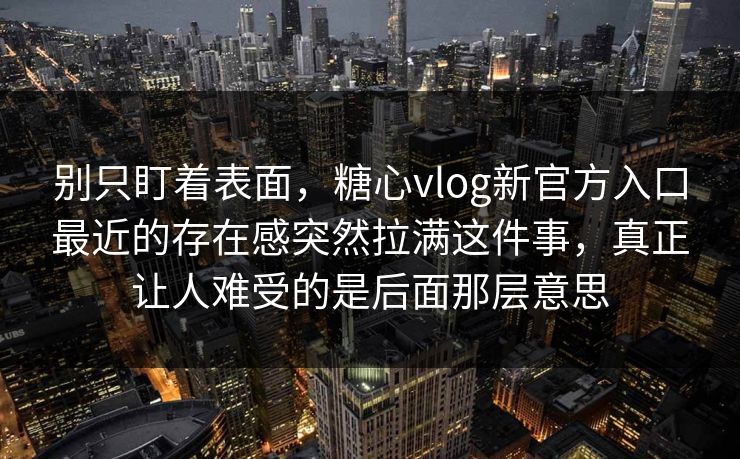 别只盯着表面，糖心vlog新官方入口最近的存在感突然拉满这件事，真正让人难受的是后面那层意思