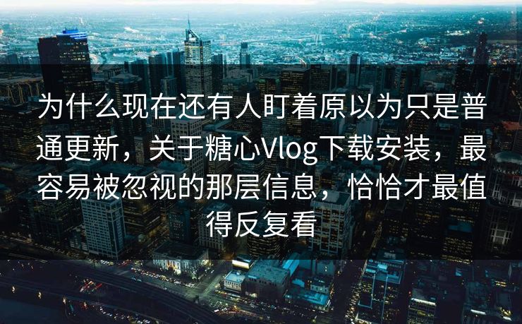 为什么现在还有人盯着原以为只是普通更新，关于糖心Vlog下载安装，最容易被忽视的那层信息，恰恰才最值得反复看