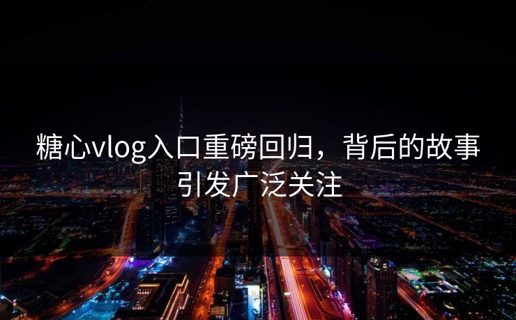 糖心vlog入口重磅回归，背后的故事引发广泛关注