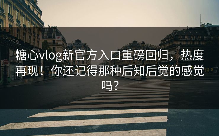 糖心vlog新官方入口重磅回归，热度再现！你还记得那种后知后觉的感觉吗？