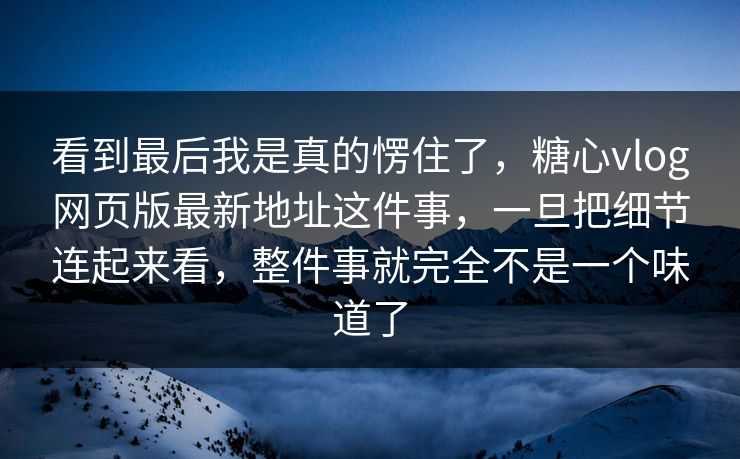 看到最后我是真的愣住了，糖心vlog网页版最新地址这件事，一旦把细节连起来看，整件事就完全不是一个味道了