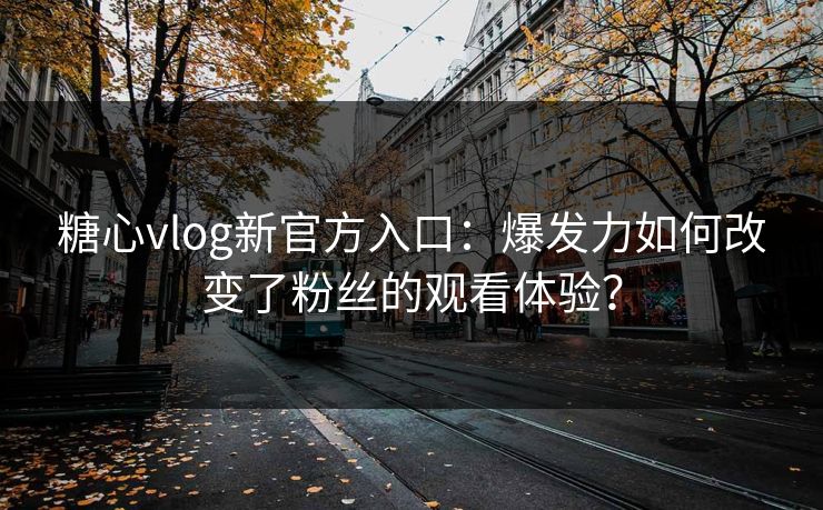 糖心vlog新官方入口：爆发力如何改变了粉丝的观看体验？