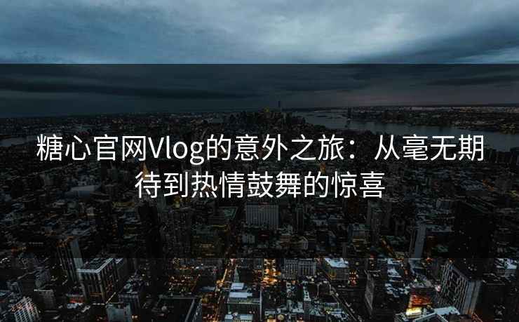 糖心官网Vlog的意外之旅：从毫无期待到热情鼓舞的惊喜