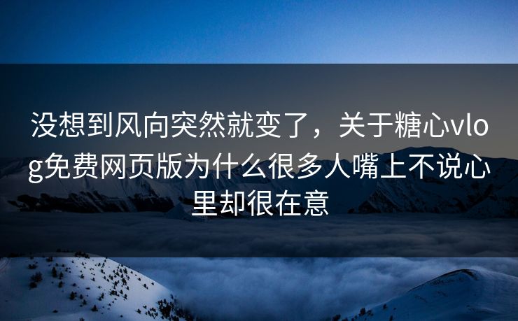 没想到风向突然就变了，关于糖心vlog免费网页版为什么很多人嘴上不说心里却很在意