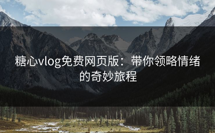 糖心vlog免费网页版：带你领略情绪的奇妙旅程