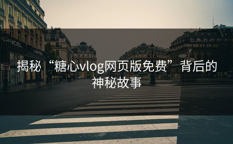 揭秘“糖心vlog网页版免费”背后的神秘故事