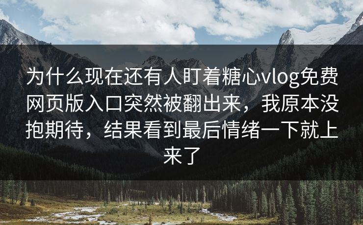 为什么现在还有人盯着糖心vlog免费网页版入口突然被翻出来，我原本没抱期待，结果看到最后情绪一下就上来了