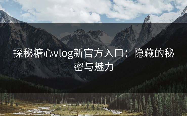 探秘糖心vlog新官方入口：隐藏的秘密与魅力