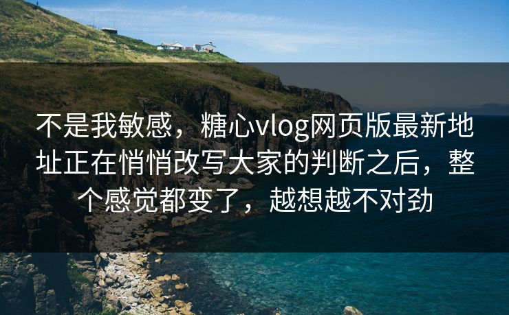不是我敏感,糖心vlog网页版最新地址正在悄悄改写大家的判断之后,整个感觉都变了,越想越不对劲 不是我敏感,糖心vlog网页版最新地址正在悄悄改写大家的判断之后,整个感觉都变了,越想越不对劲